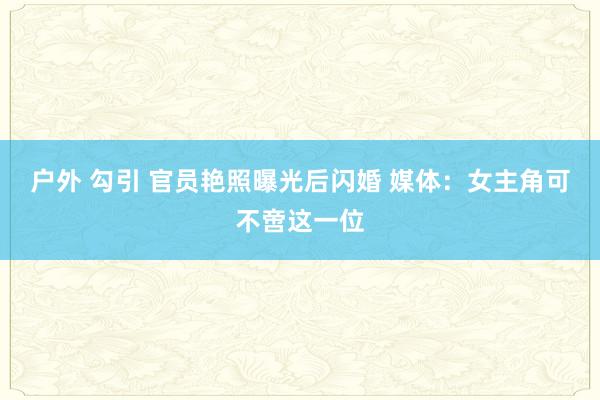 户外 勾引 官员艳照曝光后闪婚 媒体：女主角可不啻这一位