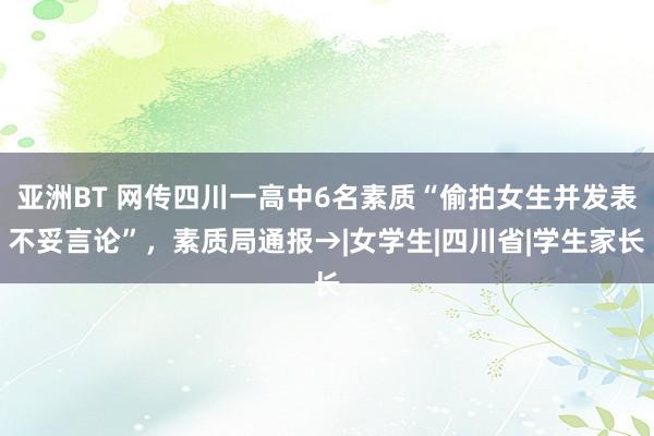 亚洲BT 网传四川一高中6名素质“偷拍女生并发表不妥言论”，素质局通报→|女学生|四川省|学生家长