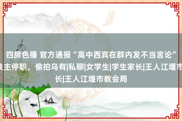 四房色播 官方通报“高中西宾在群内发不当言论”：6东谈主停职，偷拍乌有|私聊|女学生|学生家长|王人江堰市教会局