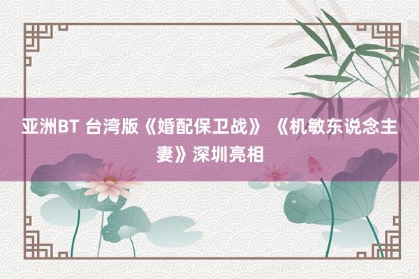 亚洲BT 台湾版《婚配保卫战》 《机敏东说念主妻》深圳亮相