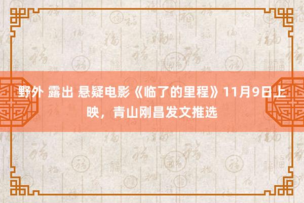 野外 露出 悬疑电影《临了的里程》11月9日上映，青山刚昌发文推选