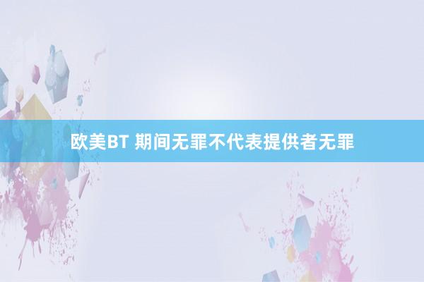 欧美BT 期间无罪不代表提供者无罪