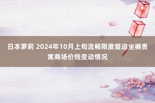 日本萝莉 2024年10月上旬流畅限度蹙迫坐褥贵寓商场价钱变动情况