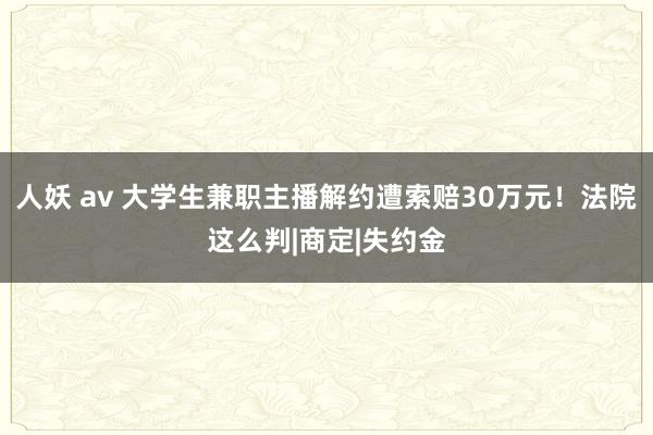 人妖 av 大学生兼职主播解约遭索赔30万元！法院这么判|商定|失约金