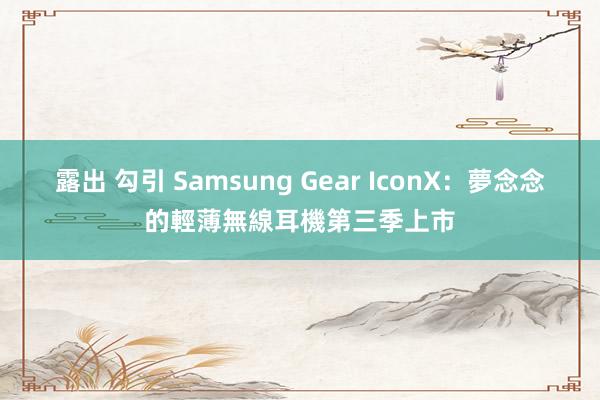 露出 勾引 Samsung Gear IconX：夢念念的輕薄無線耳機第三季上市