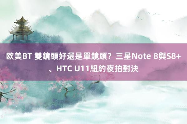 欧美BT 雙鏡頭好還是單鏡頭？三星Note 8與S8+、HTC U11紐約夜拍對決