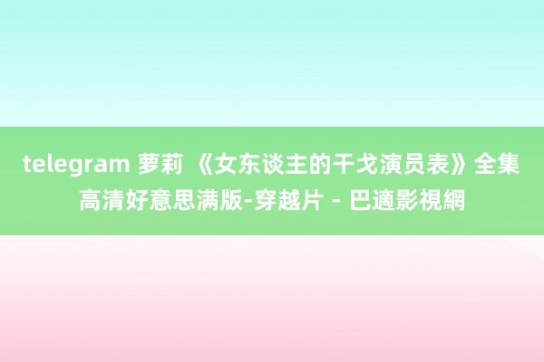 telegram 萝莉 《女东谈主的干戈演员表》全集高清好意思满版-穿越片 - 巴適影視網