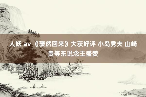 人妖 av 《骤然回来》大获好评 小岛秀夫 山崎贵等东说念主盛赞