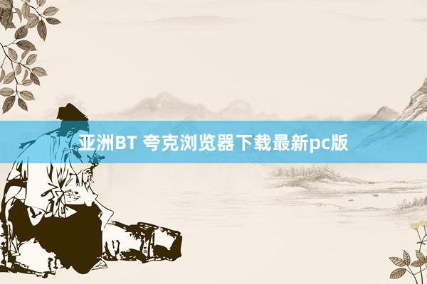 亚洲BT 夸克浏览器下载最新pc版