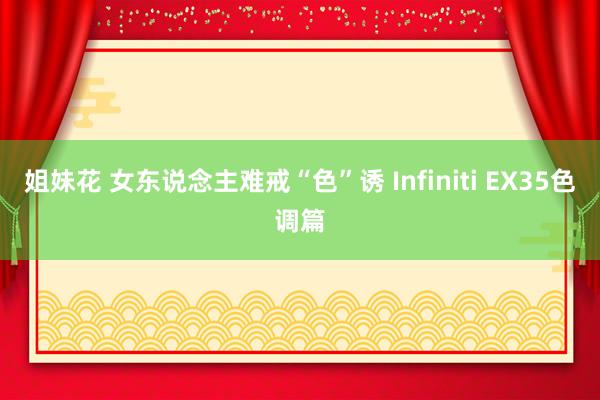 姐妹花 女东说念主难戒“色”诱 Infiniti EX35色调篇