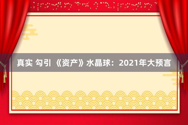 真实 勾引 《资产》水晶球：2021年大预言