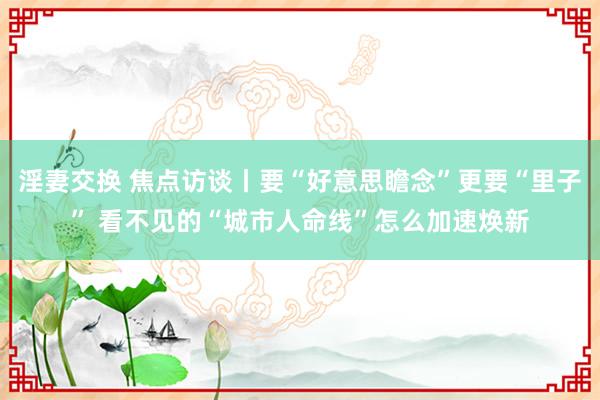 淫妻交换 焦点访谈丨要“好意思瞻念”更要“里子” 看不见的“城市人命线”怎么加速焕新