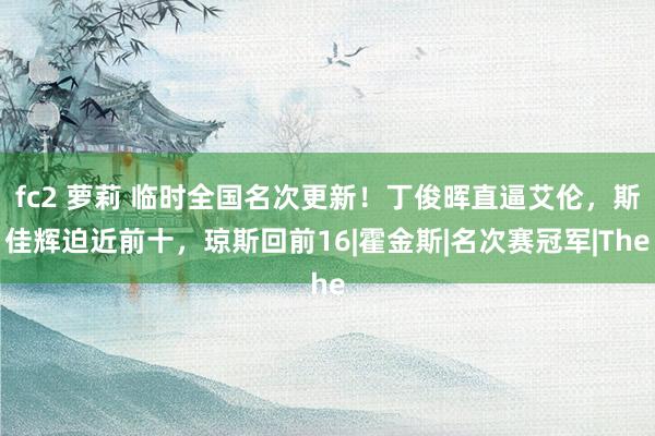 fc2 萝莉 临时全国名次更新！丁俊晖直逼艾伦，斯佳辉迫近前十，琼斯回前16|霍金斯|名次赛冠军|The