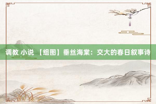 调教 小说 【组图】垂丝海棠：交大的春日叙事诗