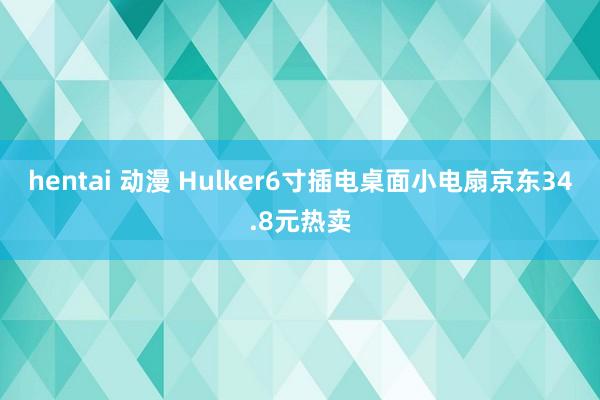 hentai 动漫 Hulker6寸插电桌面小电扇京东34.8元热卖